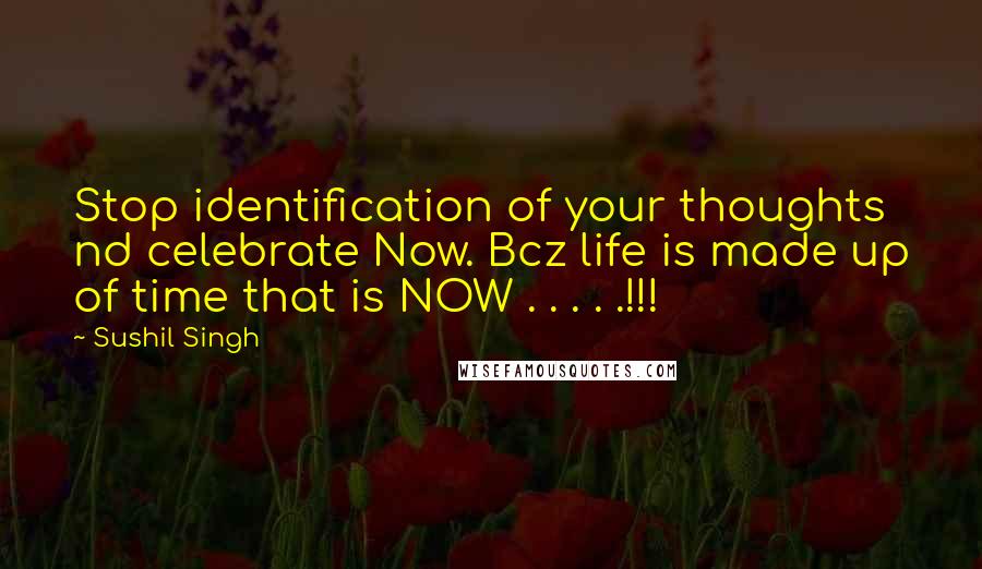 Sushil Singh Quotes: Stop identification of your thoughts nd celebrate Now. Bcz life is made up of time that is NOW . . . . .!!!