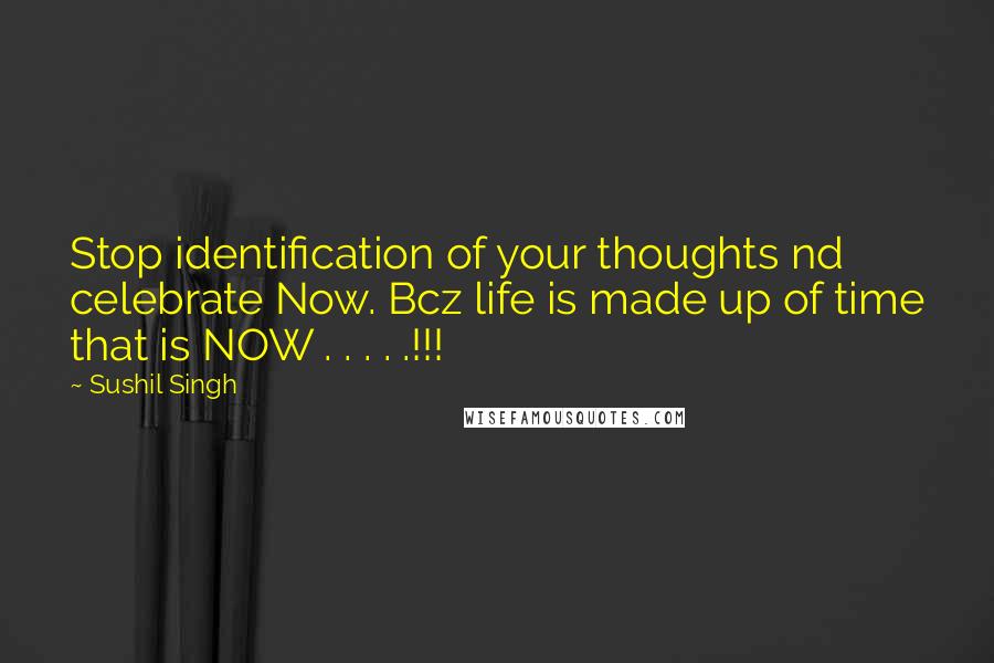 Sushil Singh Quotes: Stop identification of your thoughts nd celebrate Now. Bcz life is made up of time that is NOW . . . . .!!!