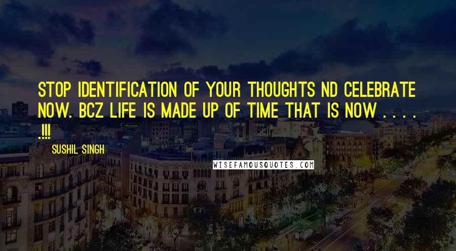 Sushil Singh Quotes: Stop identification of your thoughts nd celebrate Now. Bcz life is made up of time that is NOW . . . . .!!!