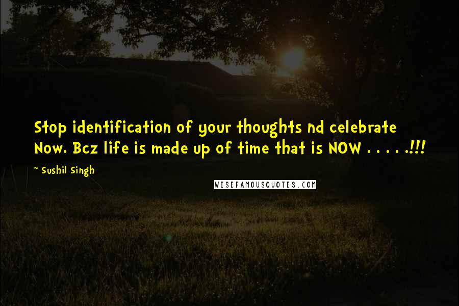 Sushil Singh Quotes: Stop identification of your thoughts nd celebrate Now. Bcz life is made up of time that is NOW . . . . .!!!