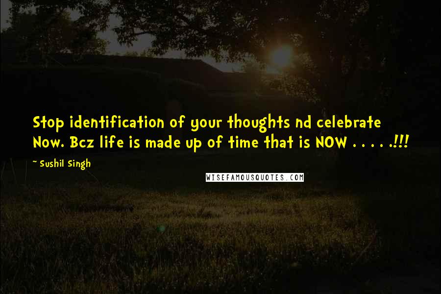 Sushil Singh Quotes: Stop identification of your thoughts nd celebrate Now. Bcz life is made up of time that is NOW . . . . .!!!