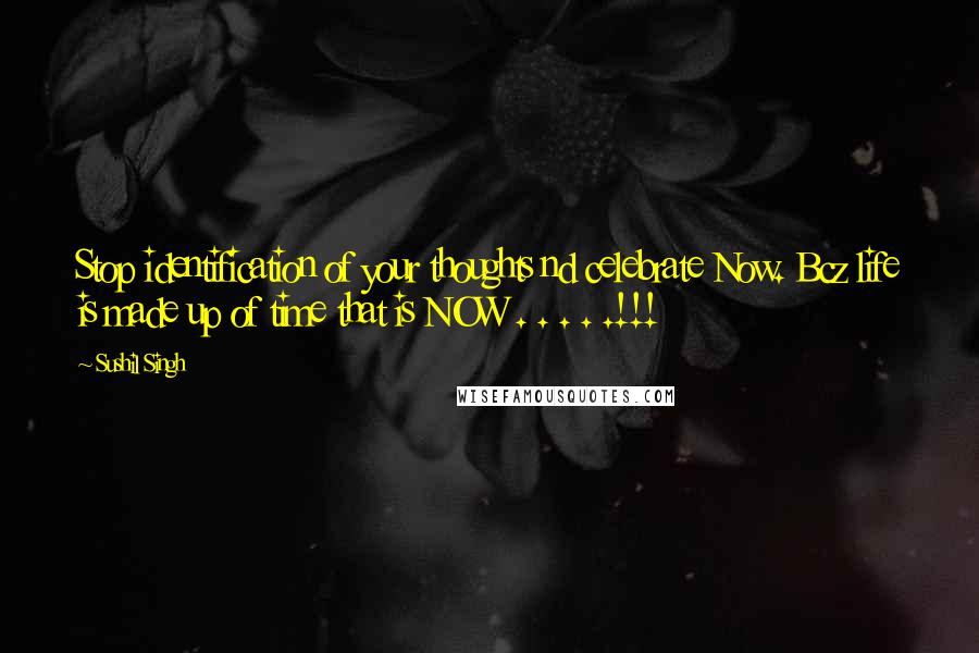 Sushil Singh Quotes: Stop identification of your thoughts nd celebrate Now. Bcz life is made up of time that is NOW . . . . .!!!