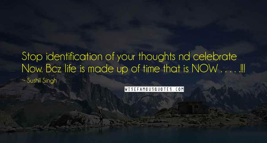 Sushil Singh Quotes: Stop identification of your thoughts nd celebrate Now. Bcz life is made up of time that is NOW . . . . .!!!