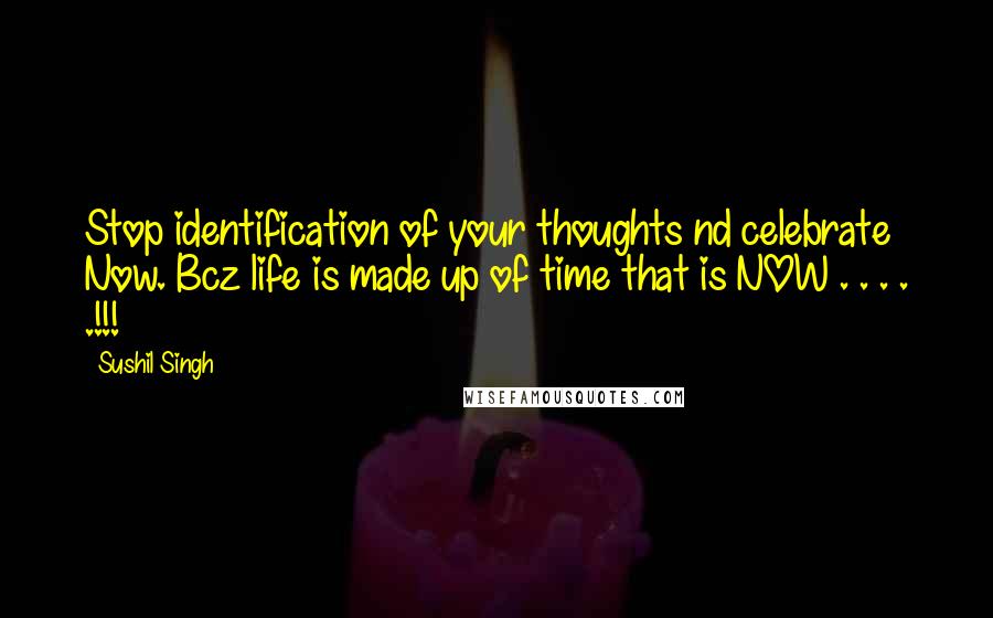 Sushil Singh Quotes: Stop identification of your thoughts nd celebrate Now. Bcz life is made up of time that is NOW . . . . .!!!