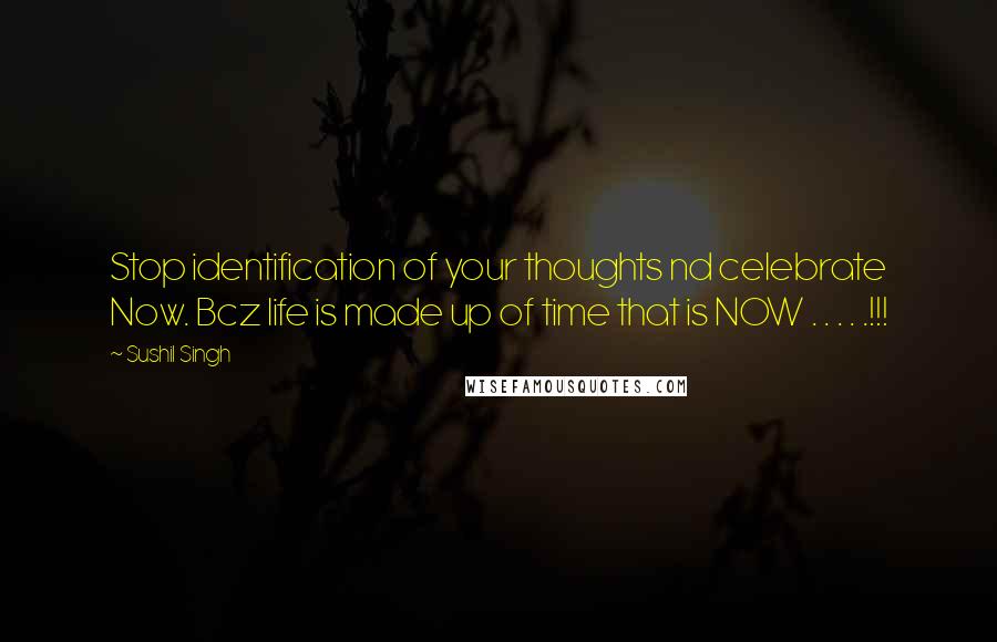 Sushil Singh Quotes: Stop identification of your thoughts nd celebrate Now. Bcz life is made up of time that is NOW . . . . .!!!