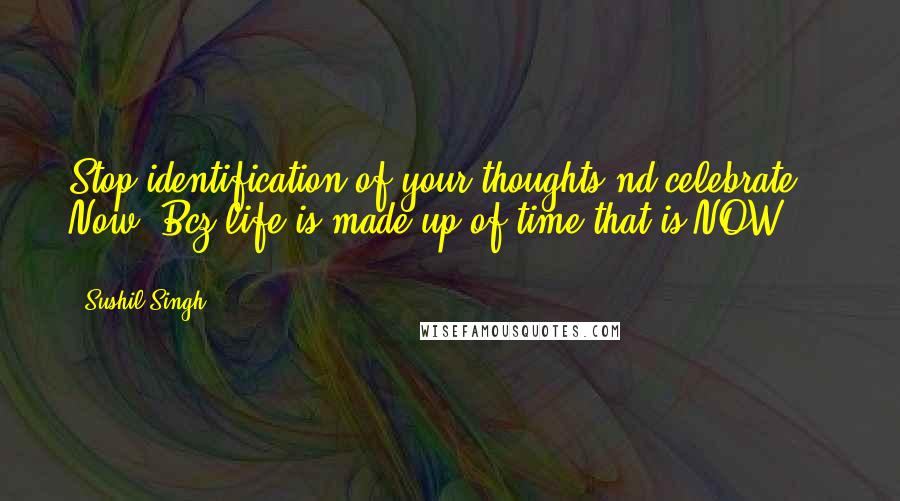 Sushil Singh Quotes: Stop identification of your thoughts nd celebrate Now. Bcz life is made up of time that is NOW . . . . .!!!