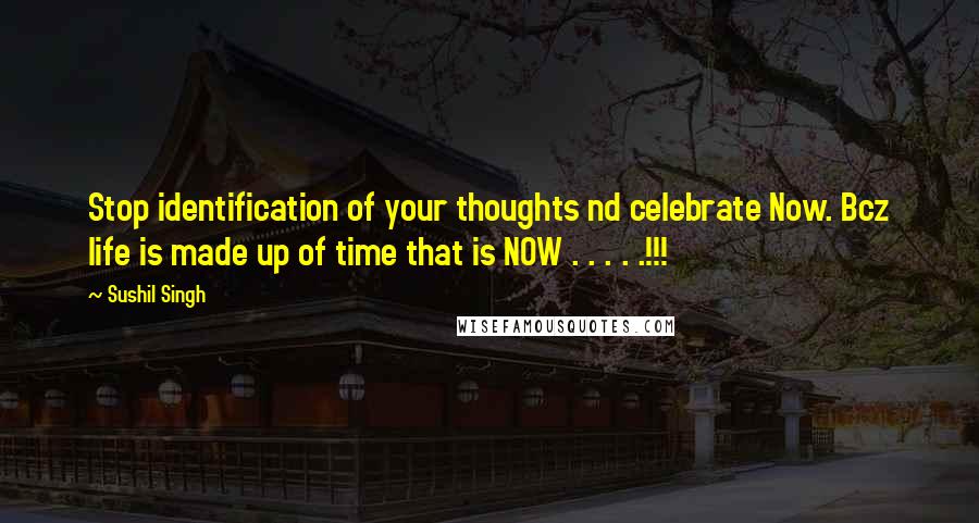 Sushil Singh Quotes: Stop identification of your thoughts nd celebrate Now. Bcz life is made up of time that is NOW . . . . .!!!