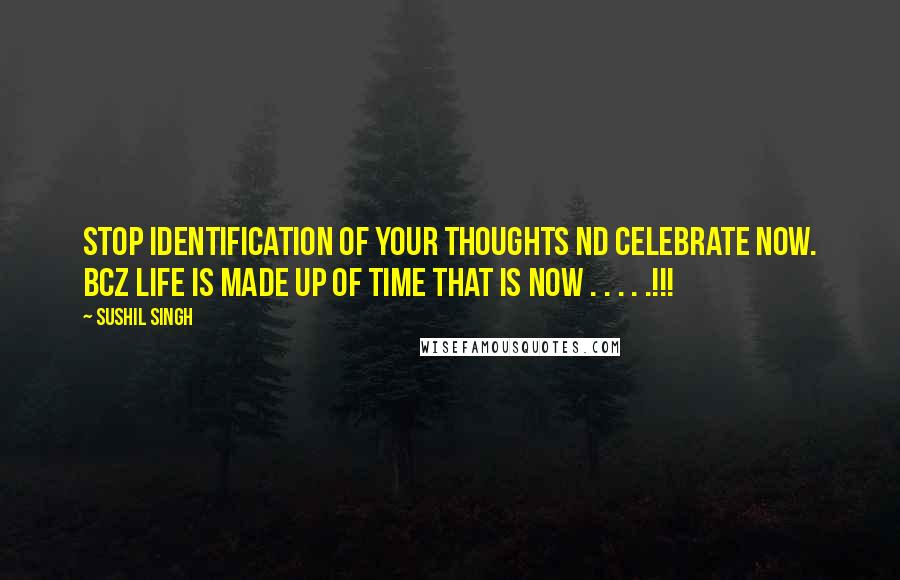 Sushil Singh Quotes: Stop identification of your thoughts nd celebrate Now. Bcz life is made up of time that is NOW . . . . .!!!