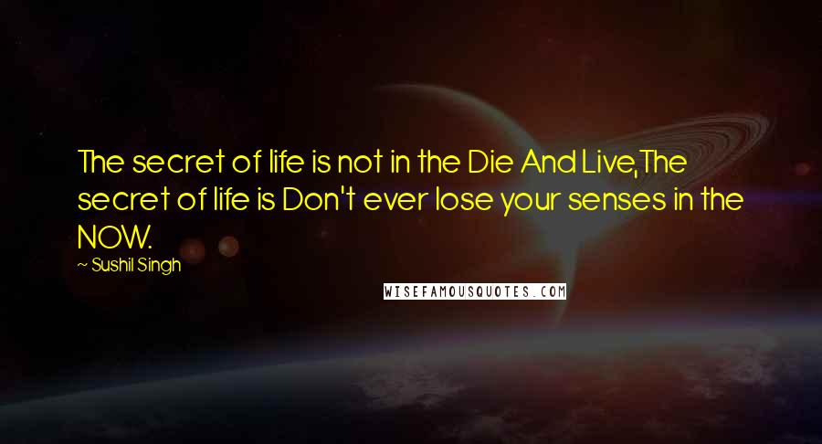 Sushil Singh Quotes: The secret of life is not in the Die And Live,The secret of life is Don't ever lose your senses in the NOW.