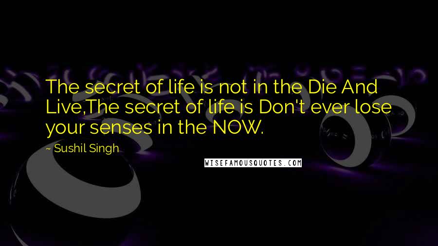 Sushil Singh Quotes: The secret of life is not in the Die And Live,The secret of life is Don't ever lose your senses in the NOW.