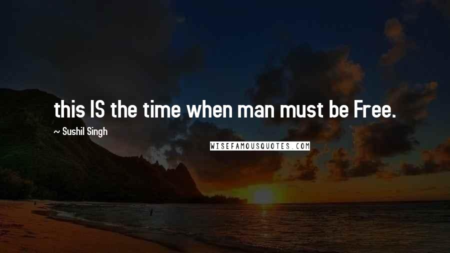 Sushil Singh Quotes: this IS the time when man must be Free.