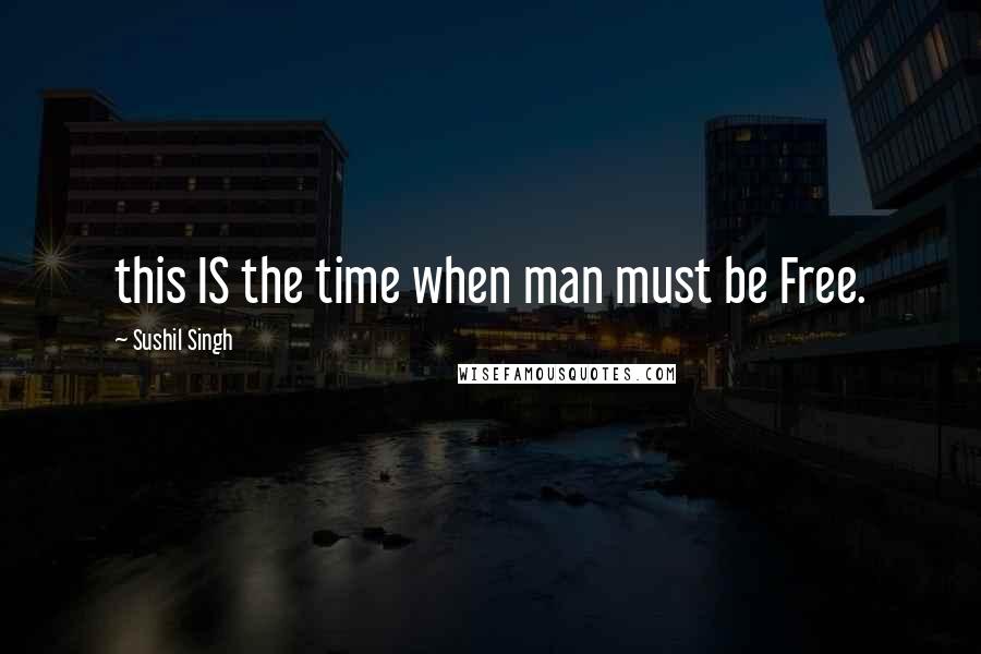 Sushil Singh Quotes: this IS the time when man must be Free.