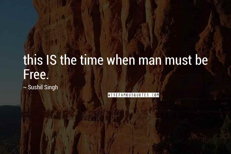 Sushil Singh Quotes: this IS the time when man must be Free.