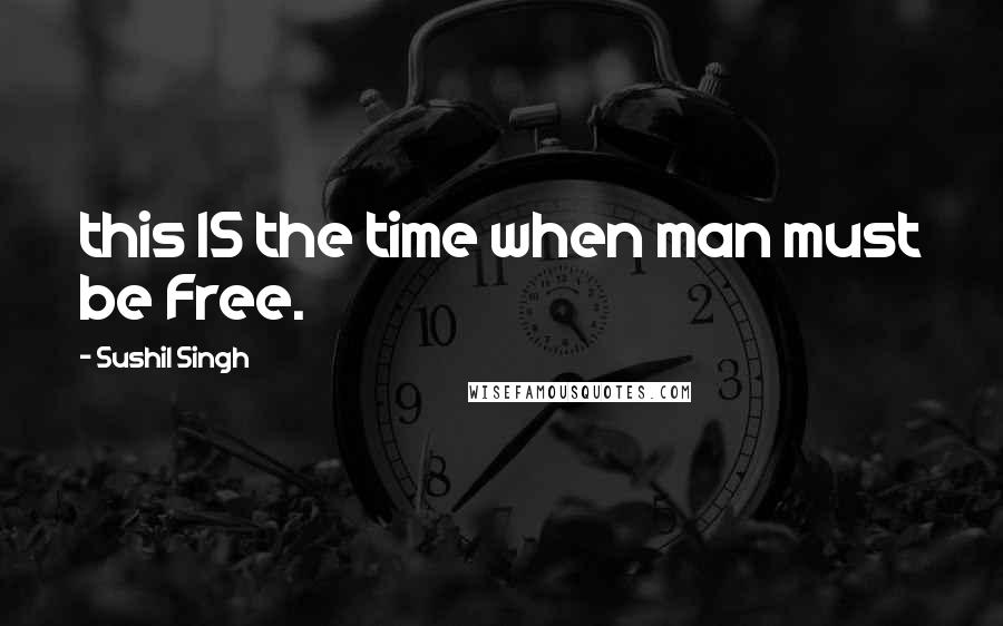 Sushil Singh Quotes: this IS the time when man must be Free.