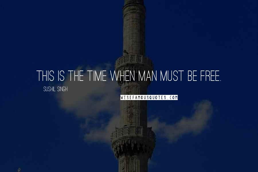 Sushil Singh Quotes: this IS the time when man must be Free.