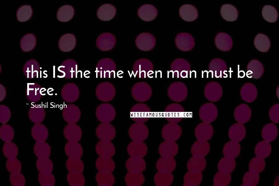 Sushil Singh Quotes: this IS the time when man must be Free.