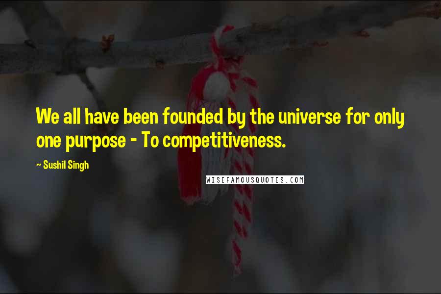 Sushil Singh Quotes: We all have been founded by the universe for only one purpose - To competitiveness.