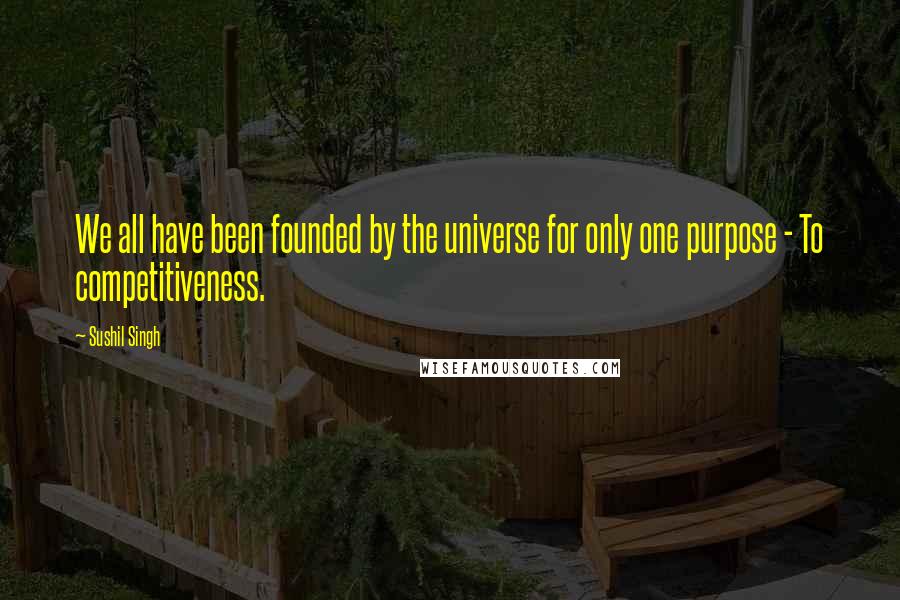 Sushil Singh Quotes: We all have been founded by the universe for only one purpose - To competitiveness.