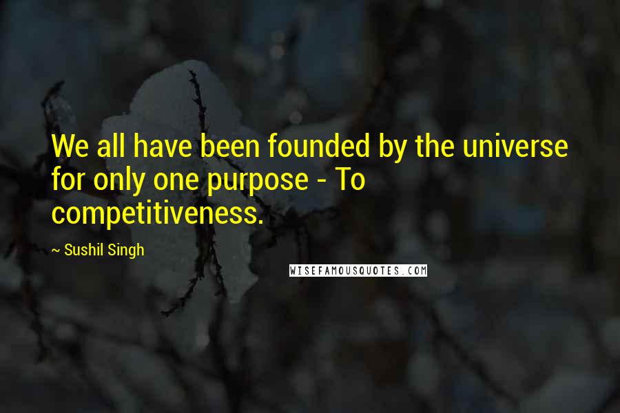 Sushil Singh Quotes: We all have been founded by the universe for only one purpose - To competitiveness.