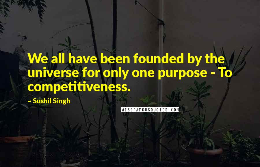 Sushil Singh Quotes: We all have been founded by the universe for only one purpose - To competitiveness.