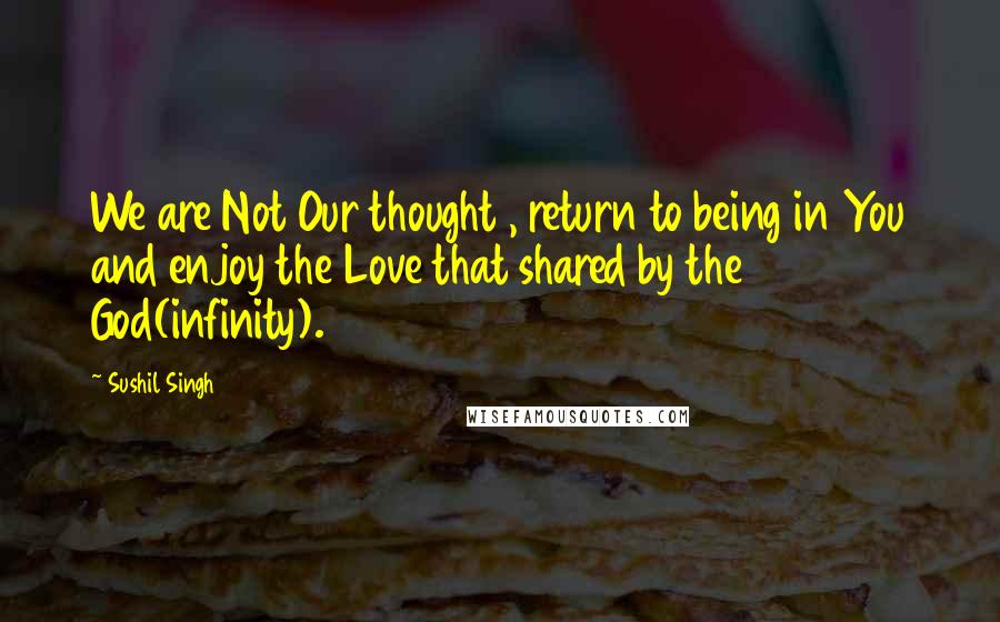 Sushil Singh Quotes: We are Not Our thought , return to being in You and enjoy the Love that shared by the God(infinity).