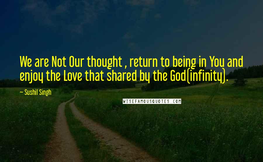 Sushil Singh Quotes: We are Not Our thought , return to being in You and enjoy the Love that shared by the God(infinity).