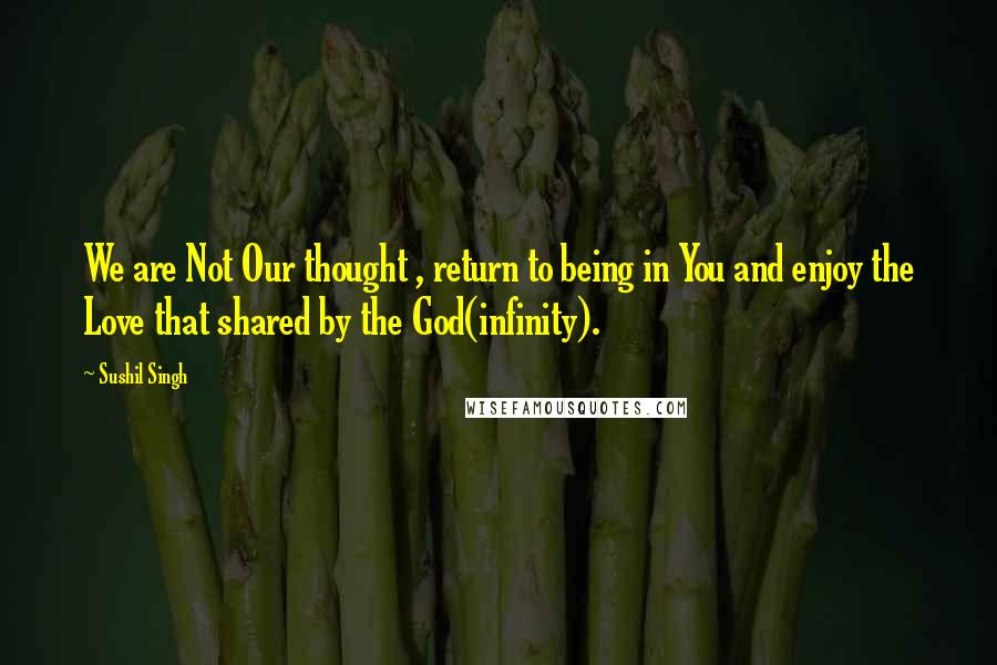 Sushil Singh Quotes: We are Not Our thought , return to being in You and enjoy the Love that shared by the God(infinity).