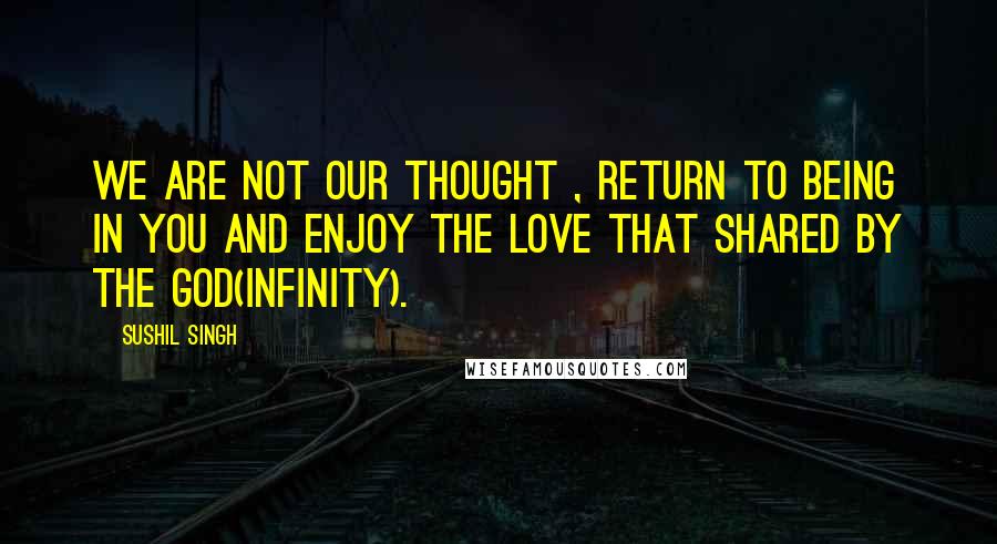 Sushil Singh Quotes: We are Not Our thought , return to being in You and enjoy the Love that shared by the God(infinity).