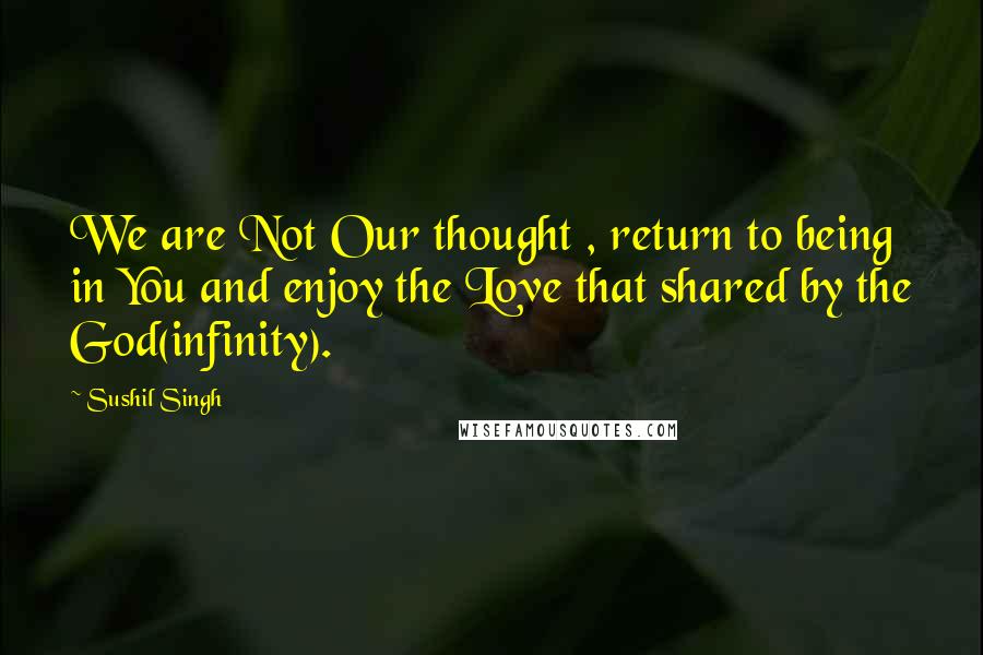 Sushil Singh Quotes: We are Not Our thought , return to being in You and enjoy the Love that shared by the God(infinity).