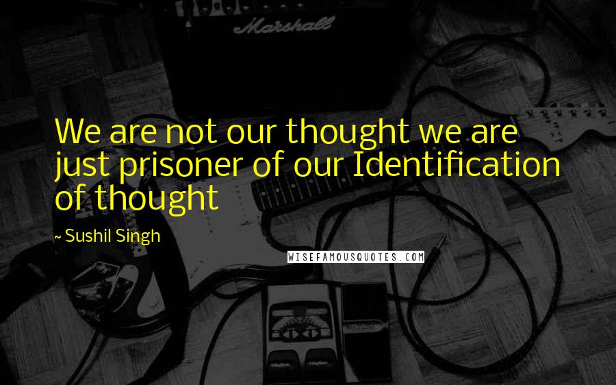 Sushil Singh Quotes: We are not our thought we are just prisoner of our Identification of thought