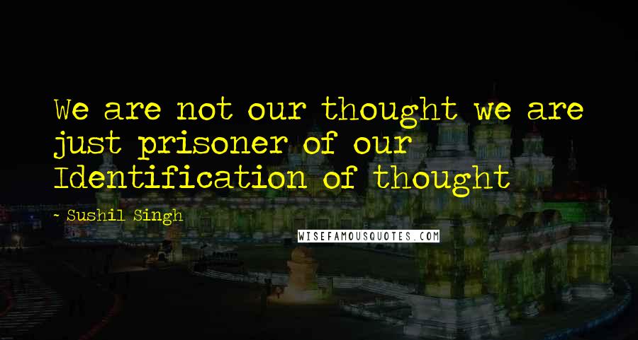 Sushil Singh Quotes: We are not our thought we are just prisoner of our Identification of thought