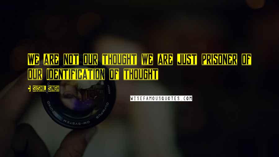 Sushil Singh Quotes: We are not our thought we are just prisoner of our Identification of thought