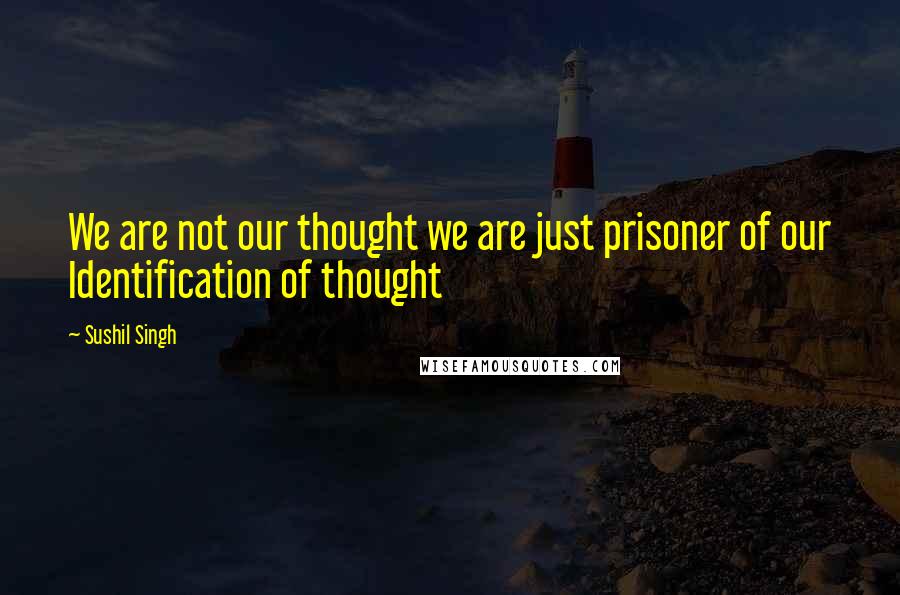 Sushil Singh Quotes: We are not our thought we are just prisoner of our Identification of thought