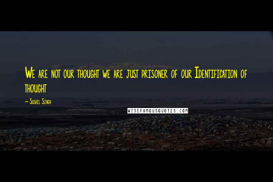 Sushil Singh Quotes: We are not our thought we are just prisoner of our Identification of thought