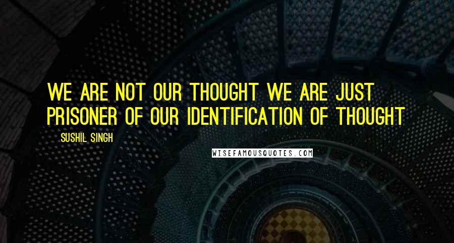 Sushil Singh Quotes: We are not our thought we are just prisoner of our Identification of thought