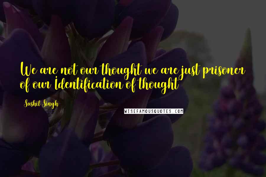 Sushil Singh Quotes: We are not our thought we are just prisoner of our Identification of thought