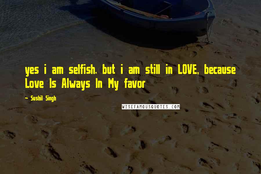 Sushil Singh Quotes: yes i am selfish. but i am still in LOVE, because Love Is Always In My favor