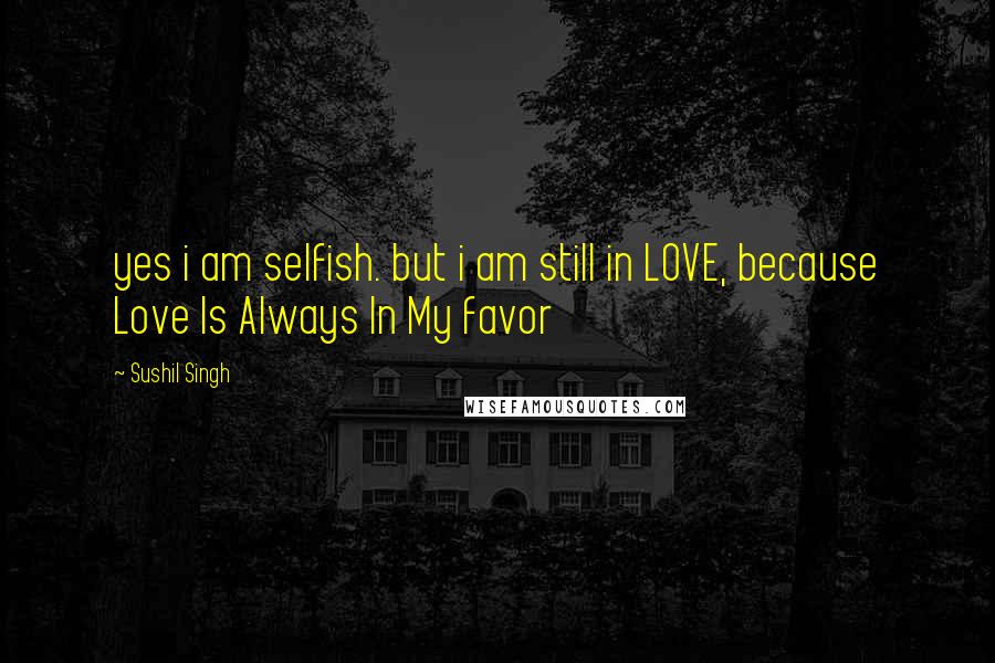 Sushil Singh Quotes: yes i am selfish. but i am still in LOVE, because Love Is Always In My favor