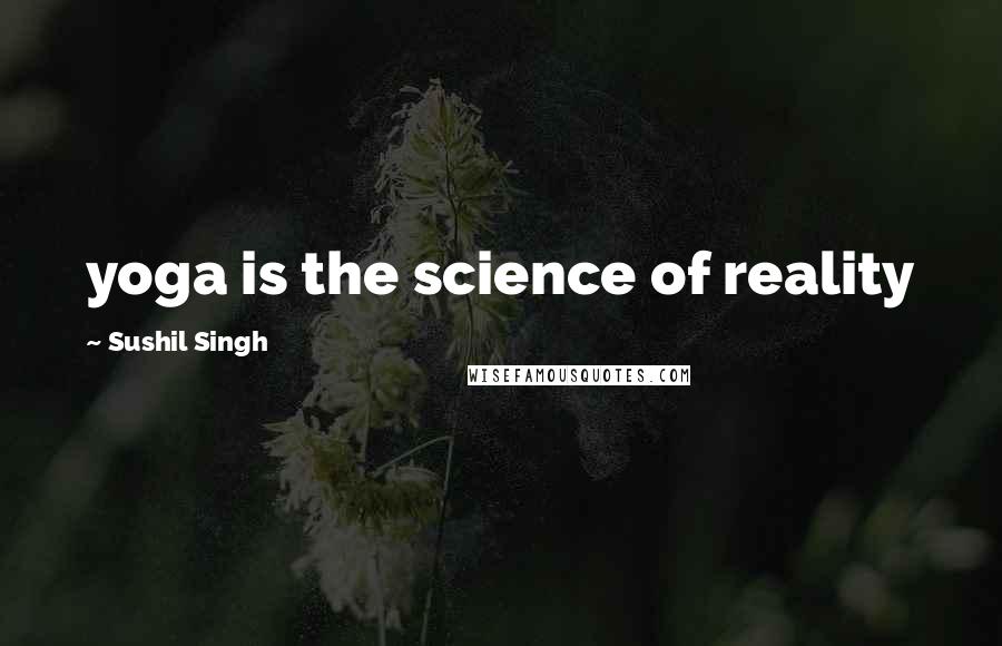 Sushil Singh Quotes: yoga is the science of reality