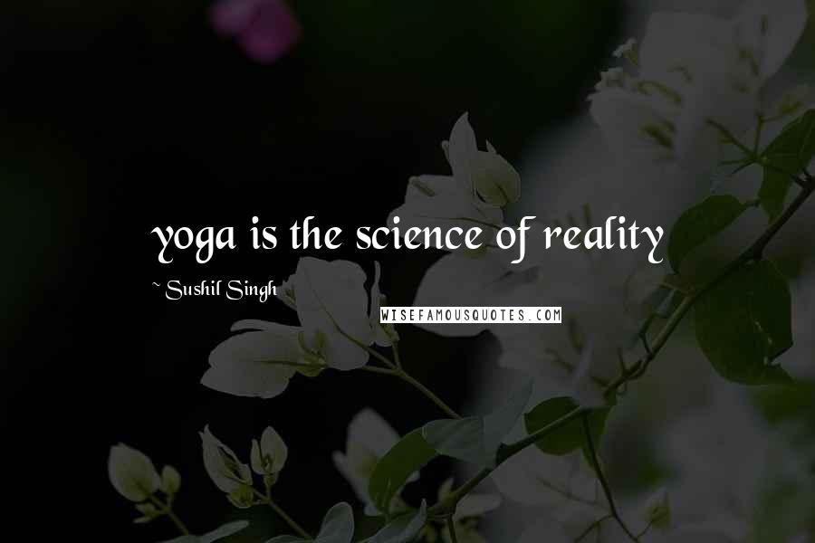 Sushil Singh Quotes: yoga is the science of reality