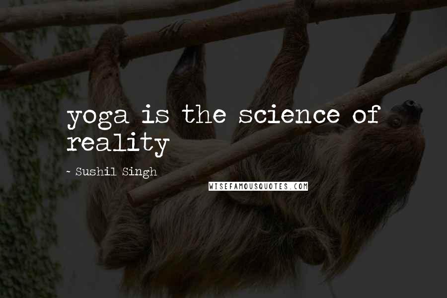 Sushil Singh Quotes: yoga is the science of reality