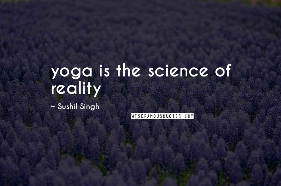 Sushil Singh Quotes: yoga is the science of reality