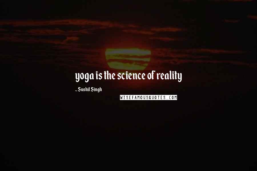 Sushil Singh Quotes: yoga is the science of reality