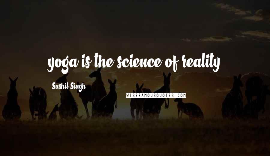 Sushil Singh Quotes: yoga is the science of reality