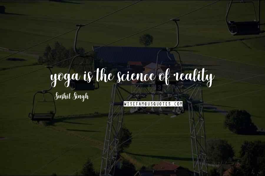 Sushil Singh Quotes: yoga is the science of reality