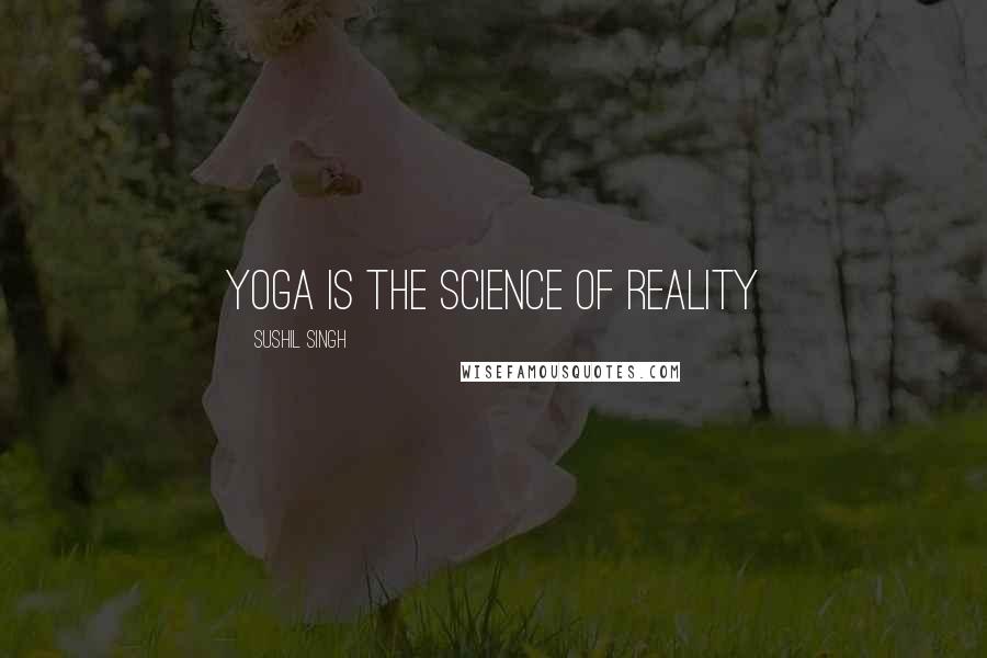 Sushil Singh Quotes: yoga is the science of reality