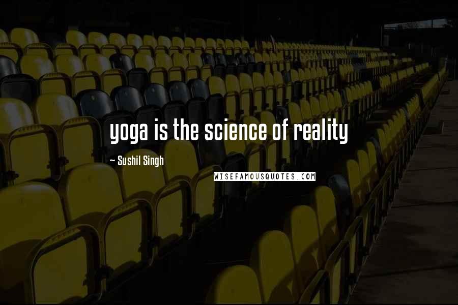 Sushil Singh Quotes: yoga is the science of reality