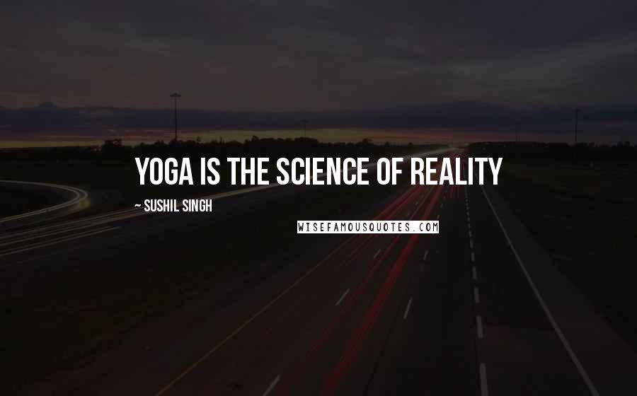 Sushil Singh Quotes: yoga is the science of reality