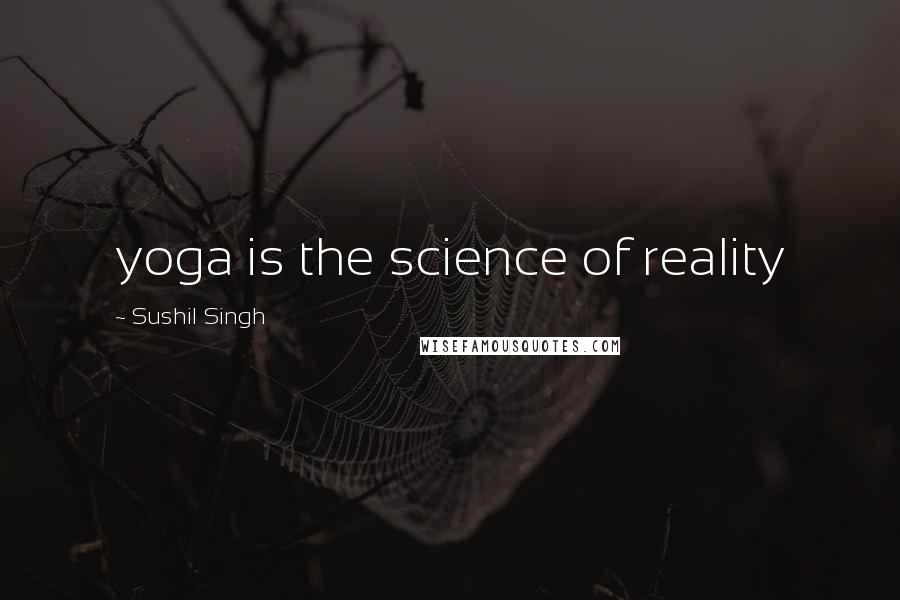 Sushil Singh Quotes: yoga is the science of reality