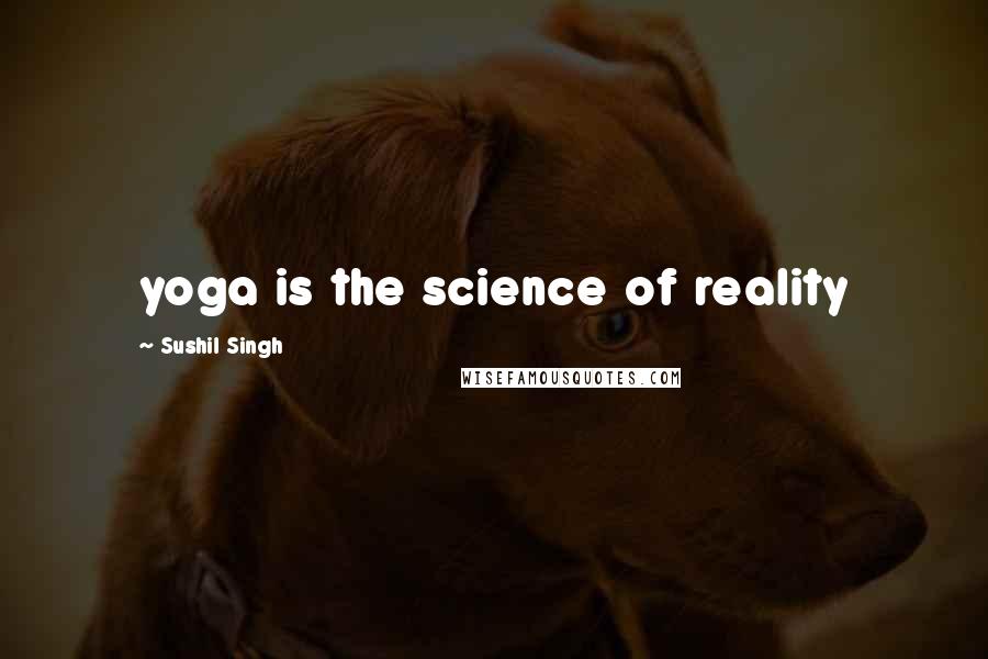 Sushil Singh Quotes: yoga is the science of reality